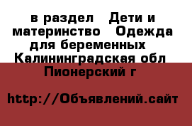  в раздел : Дети и материнство » Одежда для беременных . Калининградская обл.,Пионерский г.